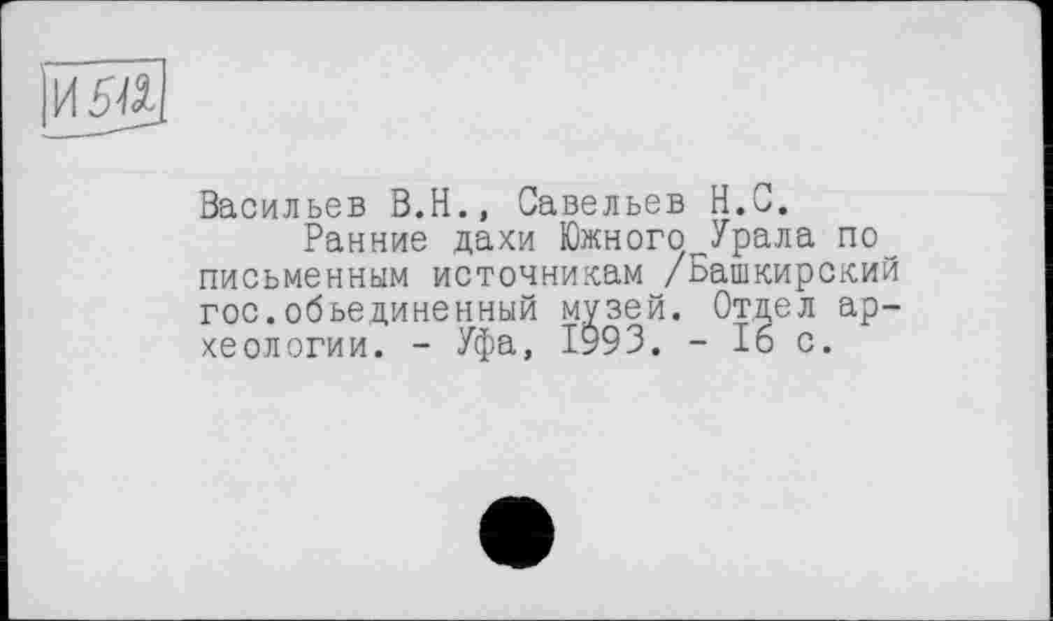 ﻿Васильев В.Н., Савельев Н.С.
Ранние дахи Южного Урала по письменным источникам /Башкирский гос.объединенный музей. Отдел археологии. - Уфа, 1993. - 16 с.